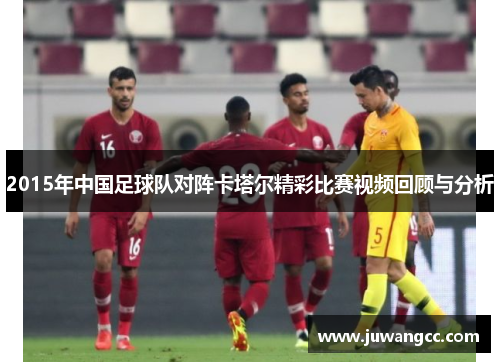 2015年中国足球队对阵卡塔尔精彩比赛视频回顾与分析
