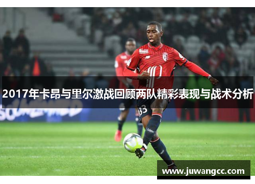 2017年卡昂与里尔激战回顾两队精彩表现与战术分析