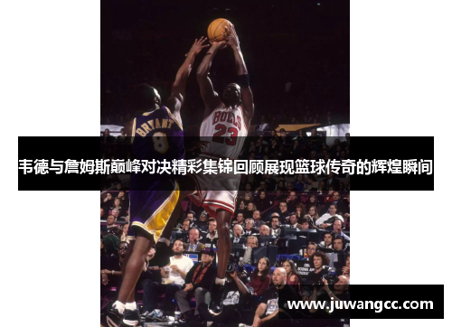 韦德与詹姆斯巅峰对决精彩集锦回顾展现篮球传奇的辉煌瞬间