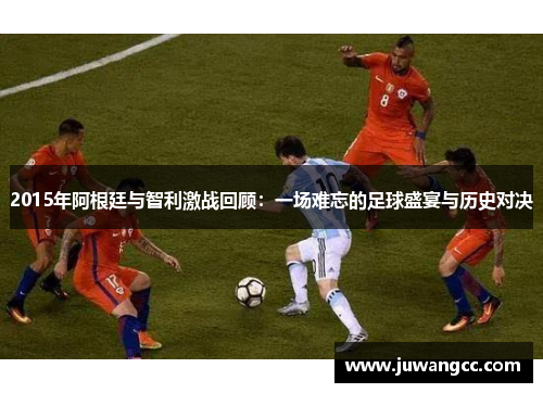 2015年阿根廷与智利激战回顾：一场难忘的足球盛宴与历史对决