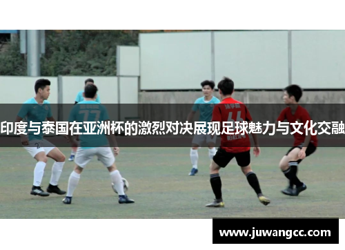 印度与泰国在亚洲杯的激烈对决展现足球魅力与文化交融