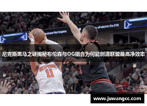 尼克斯黑马之谜揭秘布伦森与OG组合为何能创造联盟最高净效率