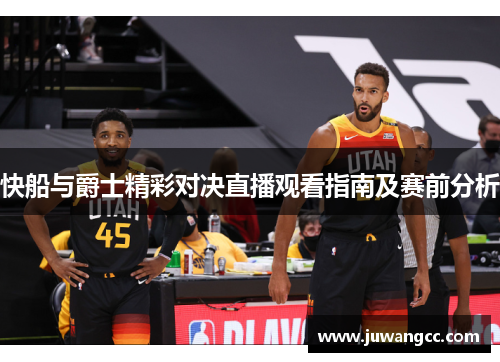快船与爵士精彩对决直播观看指南及赛前分析