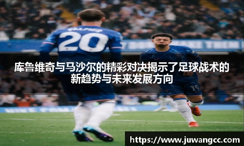 库鲁维奇与马沙尔的精彩对决揭示了足球战术的新趋势与未来发展方向
