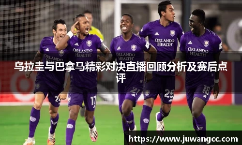 乌拉圭与巴拿马精彩对决直播回顾分析及赛后点评