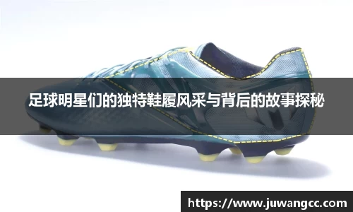 足球明星们的独特鞋履风采与背后的故事探秘