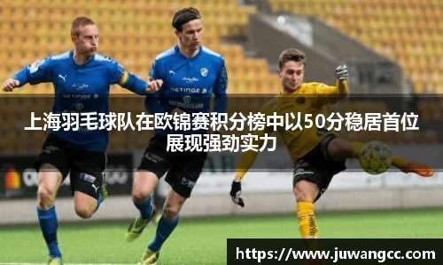 上海羽毛球队在欧锦赛积分榜中以50分稳居首位展现强劲实力