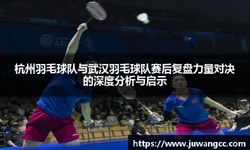 杭州羽毛球队与武汉羽毛球队赛后复盘力量对决的深度分析与启示